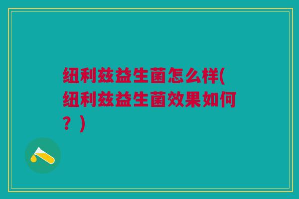 纽利兹益生菌怎么样(纽利兹益生菌效果如何？)