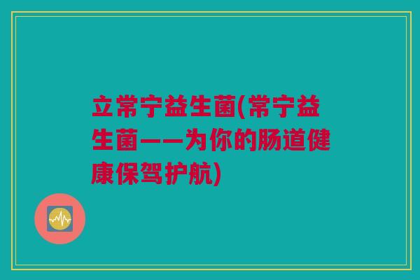 立常宁益生菌(常宁益生菌——为你的肠道健康保驾护航)