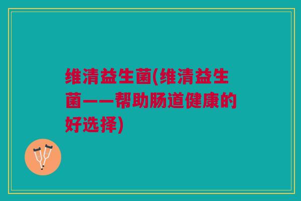 维清益生菌(维清益生菌——帮助肠道健康的好选择)