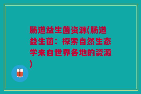 肠道益生菌资源(肠道益生菌：探索自然生态学来自世界各地的资源)