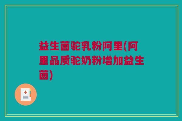益生菌驼乳粉阿里(阿里品质驼奶粉增加益生菌)