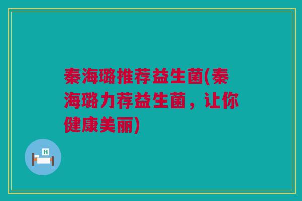 秦海璐推荐益生菌(秦海璐力荐益生菌，让你健康美丽)