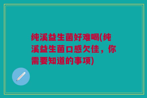 纯溪益生菌好难喝(纯溪益生菌口感欠佳，你需要知道的事项)