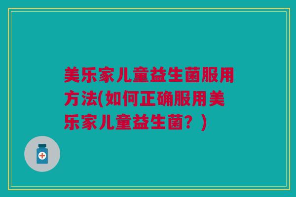 美乐家儿童益生菌服用方法(如何正确服用美乐家儿童益生菌？)