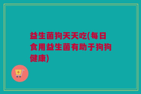 益生菌狗天天吃(每日食用益生菌有助于狗狗健康)