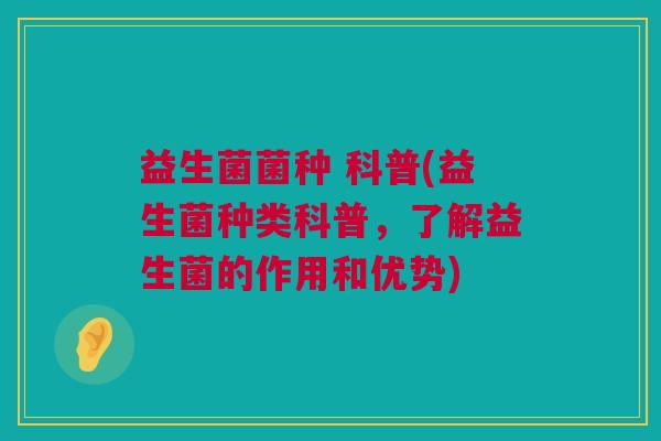 益生菌菌种 科普(益生菌种类科普，了解益生菌的作用和优势)