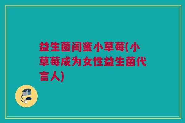 益生菌闺蜜小草莓(小草莓成为女性益生菌代言人)