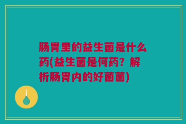 肠胃里的益生菌是什么药(益生菌是何药？解析肠胃内的好菌菌)