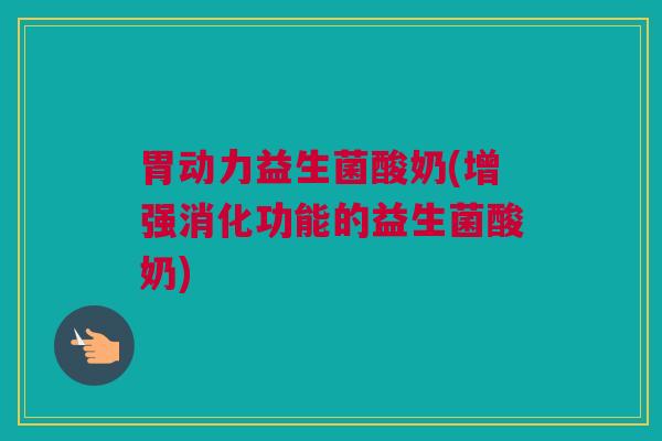 胃动力益生菌酸奶(增强消化功能的益生菌酸奶)