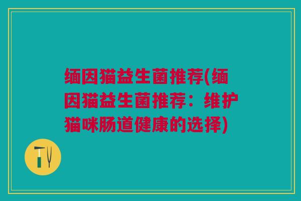 缅因猫益生菌推荐(缅因猫益生菌推荐：维护猫咪肠道健康的选择)