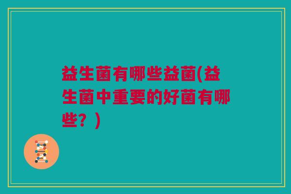 益生菌有哪些益菌(益生菌中重要的好菌有哪些？)