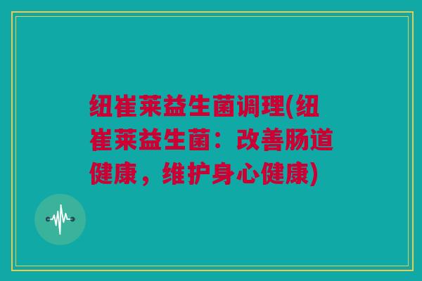 纽崔莱益生菌调理(纽崔莱益生菌：改善肠道健康，维护身心健康)