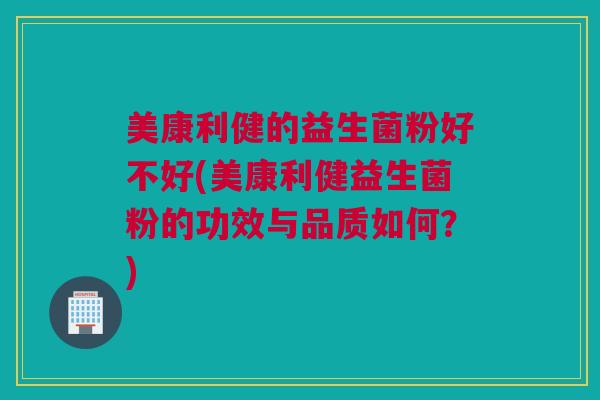 美康利健的益生菌粉好不好(美康利健益生菌粉的功效与品质如何？)