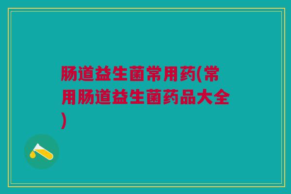 肠道益生菌常用药(常用肠道益生菌药品大全)