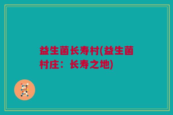 益生菌长寿村(益生菌村庄：长寿之地)