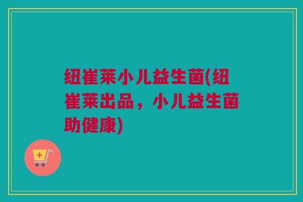 纽崔莱小儿益生菌(纽崔莱出品，小儿益生菌助健康)