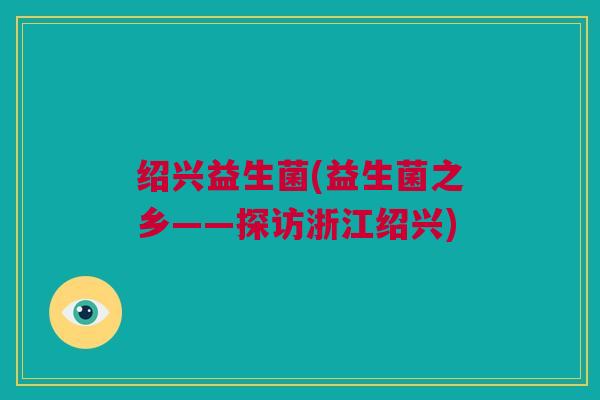 绍兴益生菌(益生菌之乡——探访浙江绍兴)