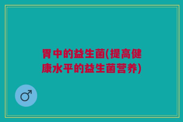 胃中的益生菌(提高健康水平的益生菌营养)