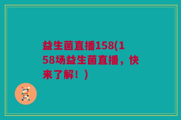 益生菌直播158(158场益生菌直播，快来了解！)