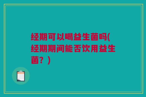 经期可以喝益生菌吗(经期期间能否饮用益生菌？)