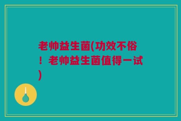老帅益生菌(功效不俗！老帅益生菌值得一试)