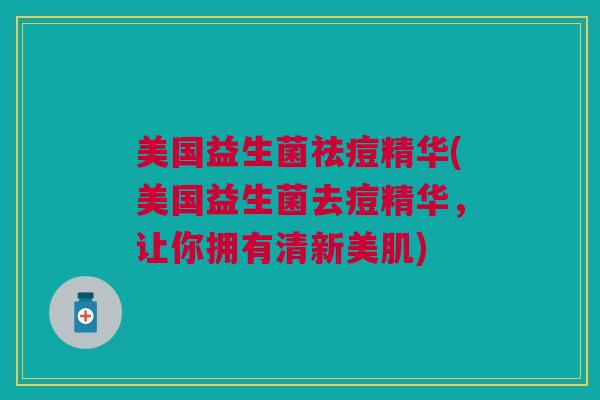 美国益生菌祛痘精华(美国益生菌去痘精华，让你拥有清新美肌)