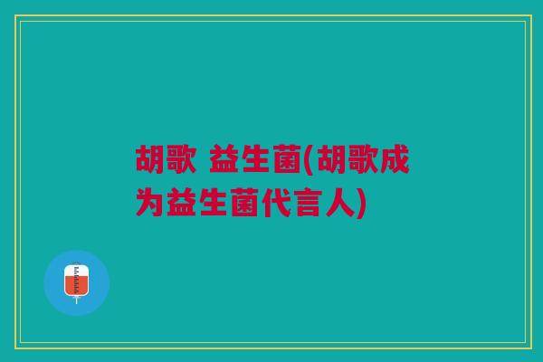 胡歌 益生菌(胡歌成为益生菌代言人)