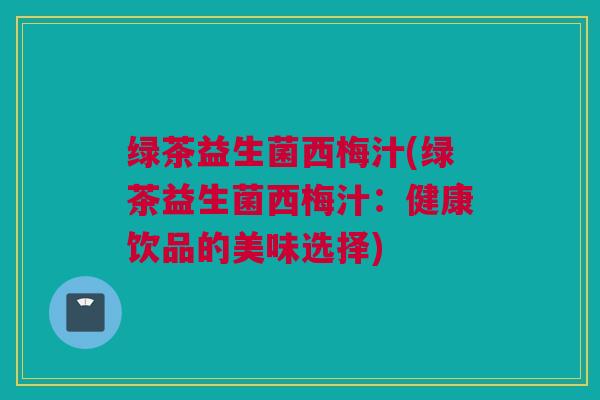 绿茶益生菌西梅汁(绿茶益生菌西梅汁：健康饮品的美味选择)