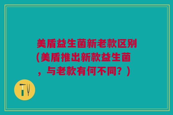 美盾益生菌新老款区别(美盾推出新款益生菌，与老款有何不同？)