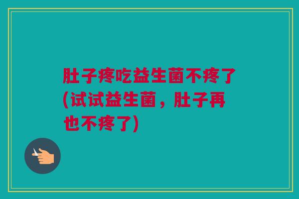 肚子疼吃益生菌不疼了(试试益生菌，肚子再也不疼了)