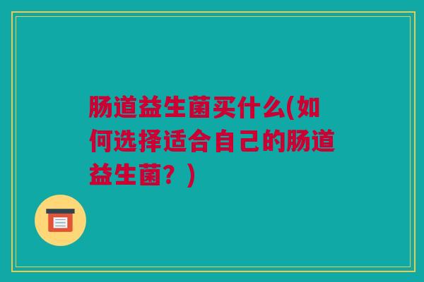 肠道益生菌买什么(如何选择适合自己的肠道益生菌？)