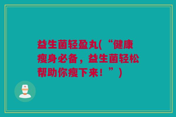 益生菌轻盈丸(“健康瘦身必备，益生菌轻松帮助你瘦下来！”)