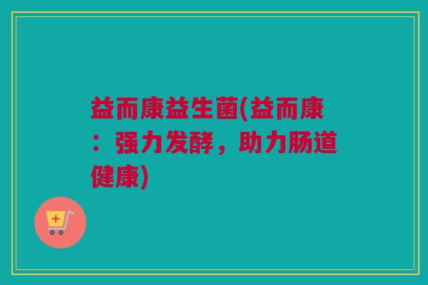 益而康益生菌(益而康：强力发酵，助力肠道健康)