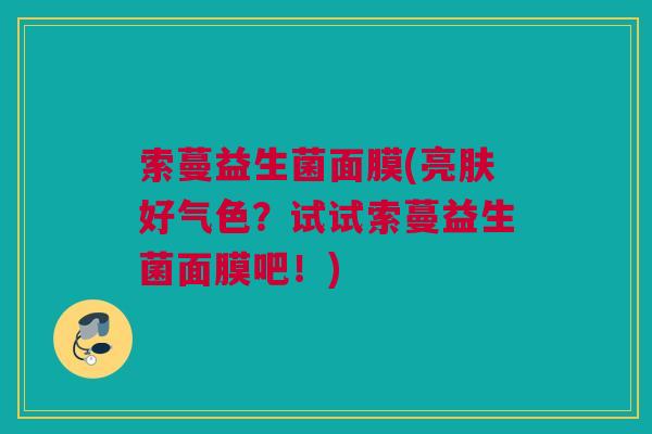 索蔓益生菌面膜(亮肤好气色？试试索蔓益生菌面膜吧！)