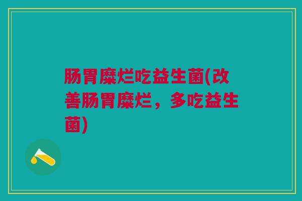 肠胃糜烂吃益生菌(改善肠胃糜烂，多吃益生菌)