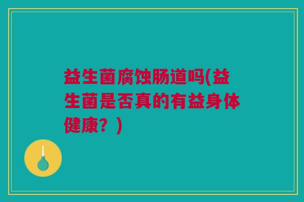 益生菌腐蚀肠道吗(益生菌是否真的有益身体健康？)