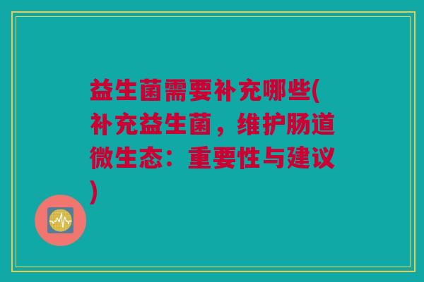 益生菌需要补充哪些(补充益生菌，维护肠道微生态：重要性与建议)