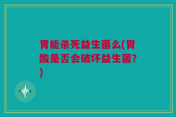 胃能杀死益生菌么(胃酸是否会破坏益生菌？)