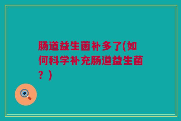 肠道益生菌补多了(如何科学补充肠道益生菌？)