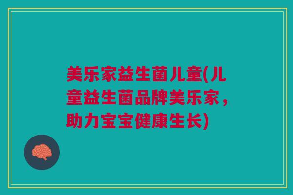 美乐家益生菌儿童(儿童益生菌品牌美乐家，助力宝宝健康生长)