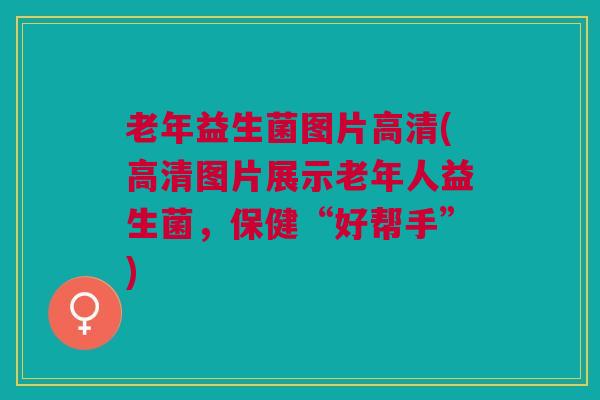 老年益生菌图片高清(高清图片展示老年人益生菌，保健“好帮手”)