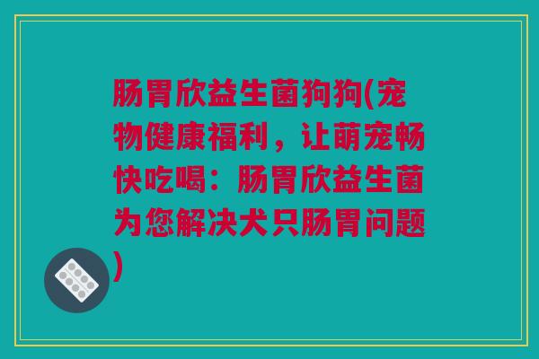 肠胃欣益生菌狗狗(宠物健康福利，让萌宠畅快吃喝：肠胃欣益生菌为您解决犬只肠胃问题)