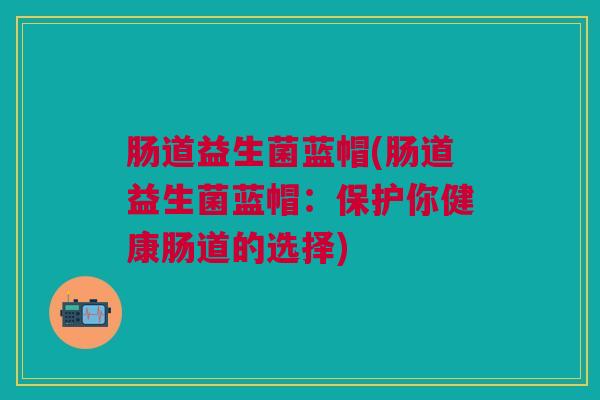 肠道益生菌蓝帽(肠道益生菌蓝帽：保护你健康肠道的选择)
