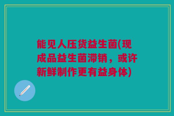 能见人压货益生菌(现成品益生菌滞销，或许新鲜制作更有益身体)