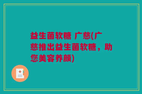 益生菌软糖 广慈(广慈推出益生菌软糖，助您美容养颜)