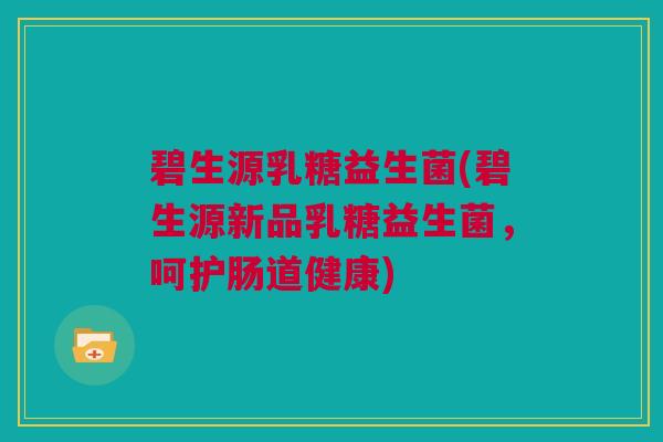 碧生源乳糖益生菌(碧生源新品乳糖益生菌，呵护肠道健康)
