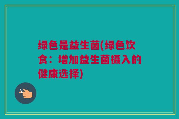 绿色是益生菌(绿色饮食：增加益生菌摄入的健康选择)