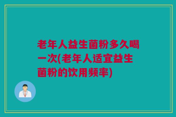 老年人益生菌粉多久喝一次(老年人适宜益生菌粉的饮用频率)