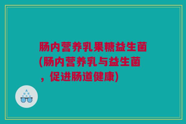 肠内营养乳果糖益生菌(肠内营养乳与益生菌，促进肠道健康)