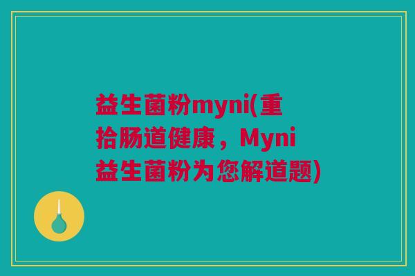 益生菌粉myni(重拾肠道健康，Myni益生菌粉为您解道题)